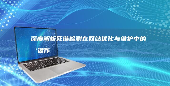 深度解析：死链检测在网站优化与维护中的关键作用