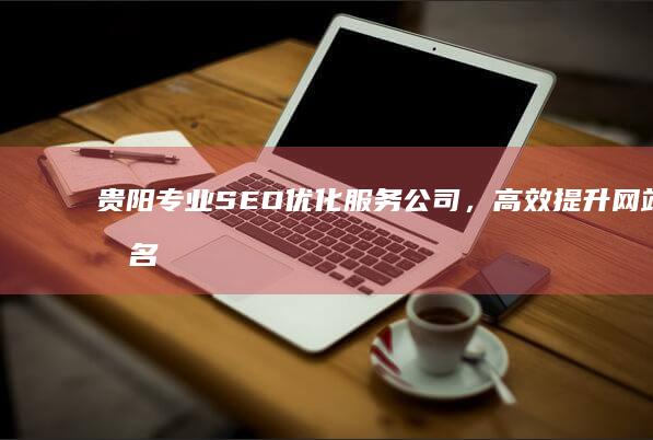 贵阳专业SEO优化服务公司，高效提升网站排名